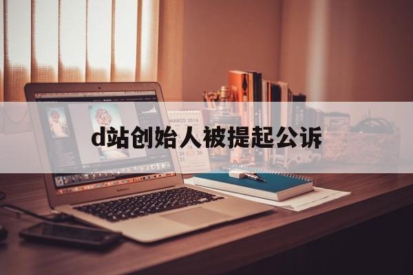 d站创始人被提起公诉：(a站和b站是一家公司的吗)