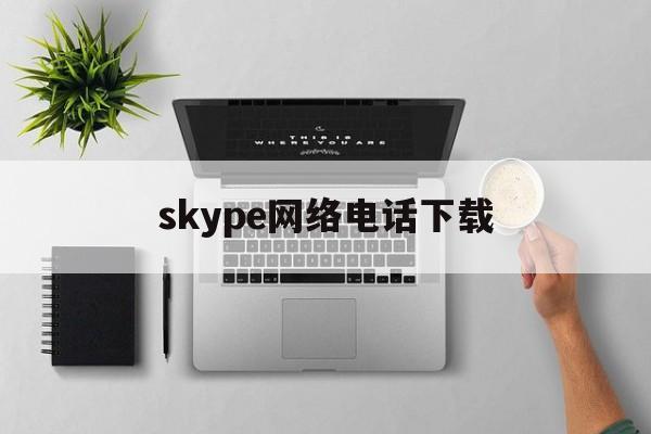 skype网络电话下载：(skype最新版本官方下载)