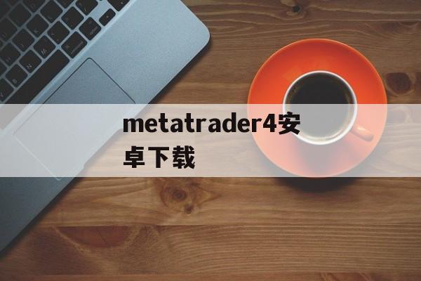 metatrader4安卓下载的简单介绍