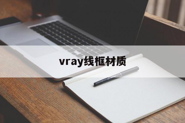 vray线框材质：(vray线框颜色是什么作用)