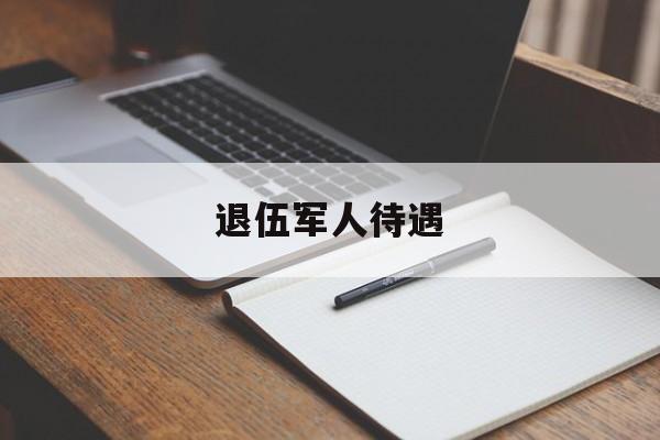 退伍军人待遇：(退伍军人招聘网最新招聘)