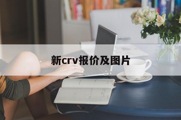 新crv报价及图片：(鞍山长城4s店电话多少)