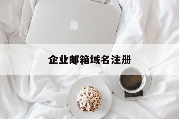 企业邮箱域名注册：(公司企业邮箱如何注册)