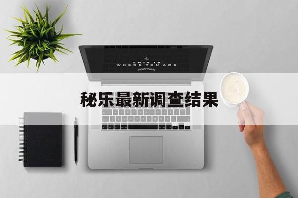 秘乐最新调查结果：(秘乐里的钱还能提出来吗)