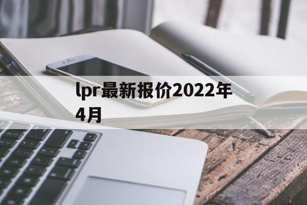 lpr最新报价2022年4月：(2022年4月的lpr利率是多少)