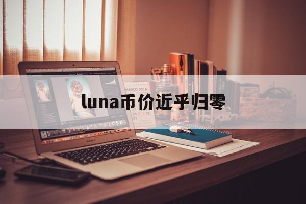 luna币价近乎归零：(luna币未来价值预测)