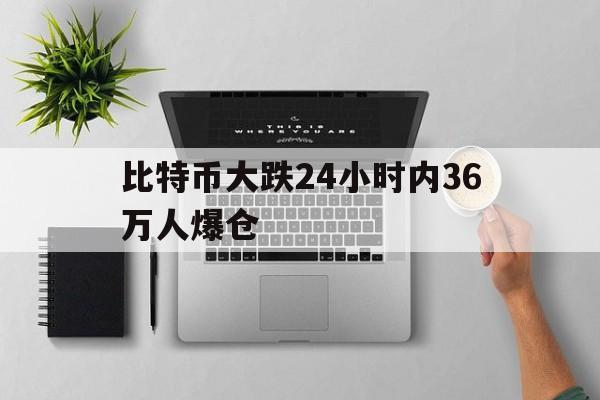 关于比特币大跌24小时内36万人爆仓的信息