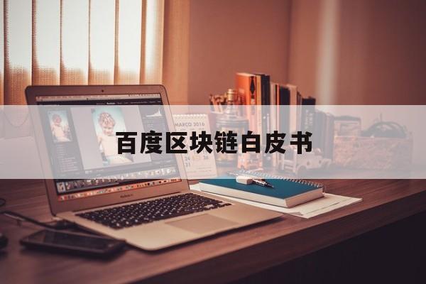 百度区块链白皮书：(区块链白皮书是什么意思)