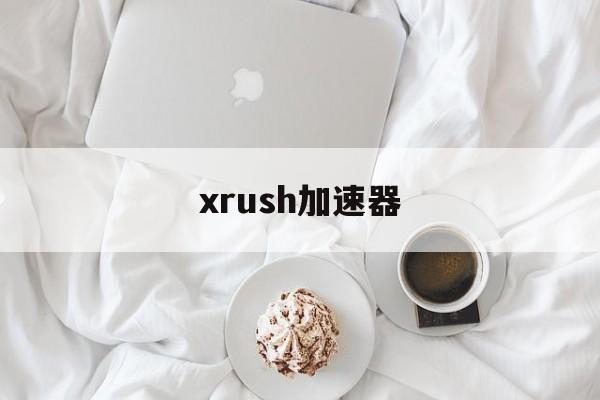 xrush加速器：(免费加速器哪个好用)