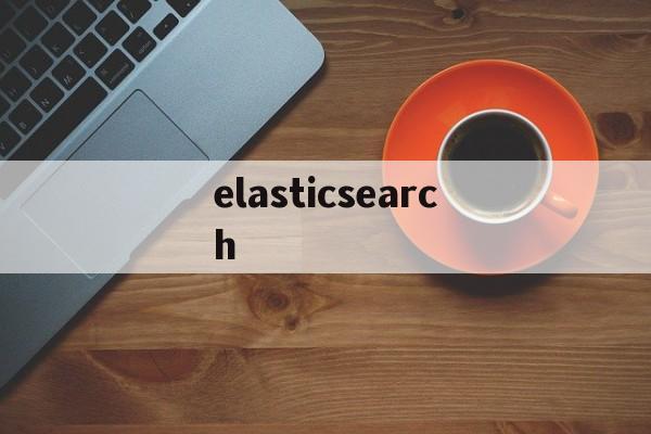 elasticsearch：(elasticsearch菜鸟教程)