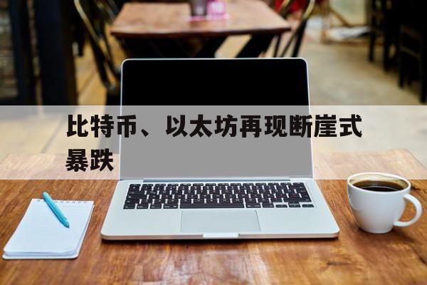 比特币、以太坊再现断崖式暴跌：(比特币今日价格行情瞬间暴跌原因)