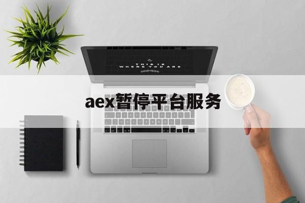 aex暂停平台服务：(AEX交易平台登录不了)