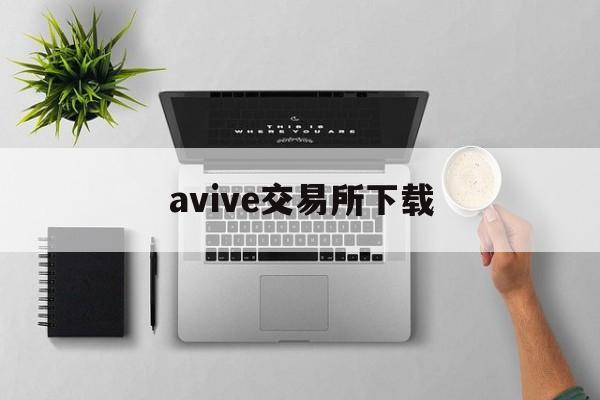 avive交易所下载：(泰达币交易所app下载)