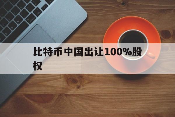 比特币中国出让100%股权的简单介绍