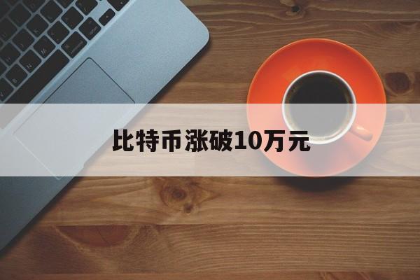 比特币涨破10万元：(比特币以后能涨多少钱一个)