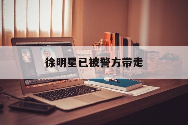 徐明星已被警方带走：(华信医院徐明星犯了什么罪)