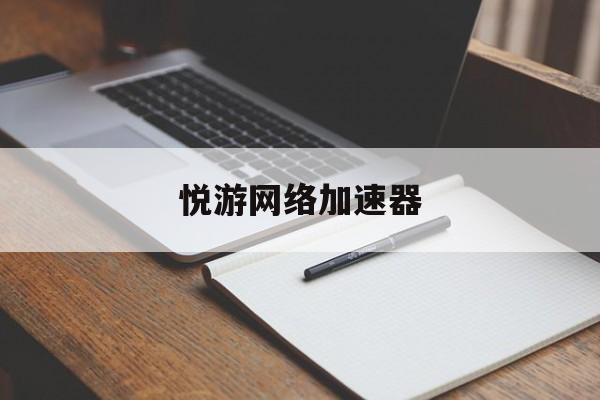 悦游网络加速器：(悦游网络加速器官网)